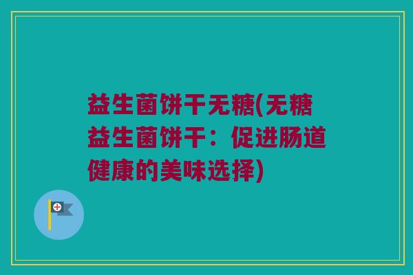 益生菌饼干无糖(无糖益生菌饼干：促进肠道健康的美味选择)