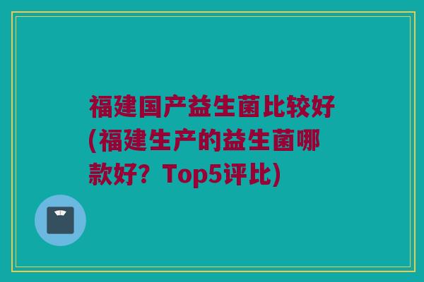 福建国产益生菌比较好(福建生产的益生菌哪款好？Top5评比)