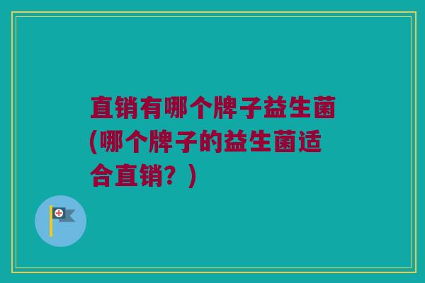 直销有哪个牌子益生菌(哪个牌子的益生菌适合直销？)