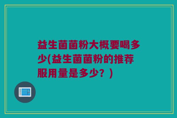 益生菌菌粉大概要喝多少(益生菌菌粉的推荐服用量是多少？)