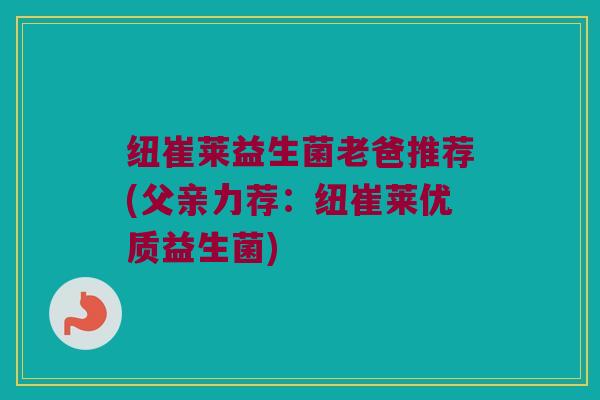 纽崔莱益生菌老爸推荐(父亲力荐：纽崔莱优质益生菌)