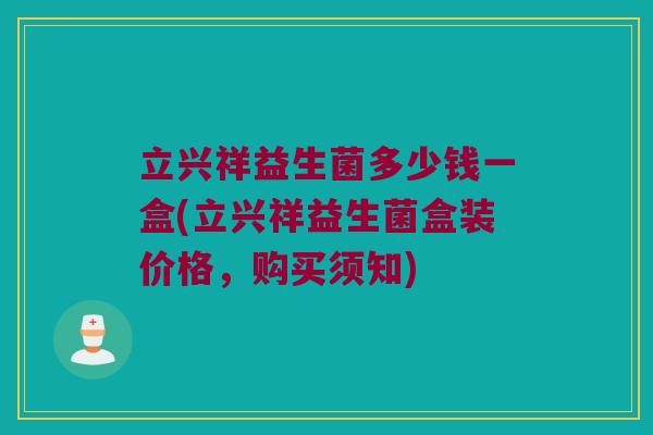 立兴祥益生菌多少钱一盒(立兴祥益生菌盒装价格，购买须知)
