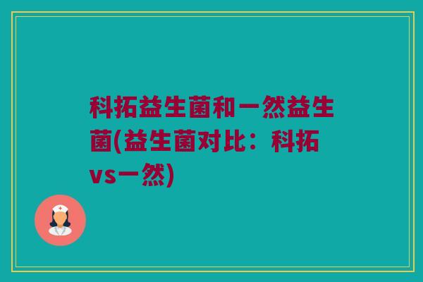 科拓益生菌和一然益生菌(益生菌对比：科拓vs一然)
