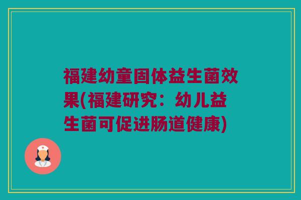 福建幼童固体益生菌效果(福建研究：幼儿益生菌可促进肠道健康)