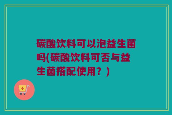 碳酸饮料可以泡益生菌吗(碳酸饮料可否与益生菌搭配使用？)