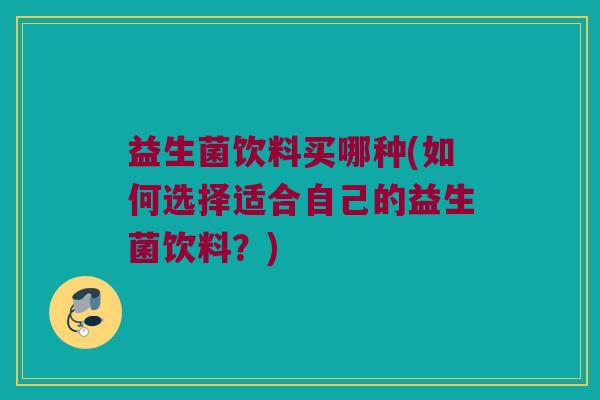 益生菌饮料买哪种(如何选择适合自己的益生菌饮料？)