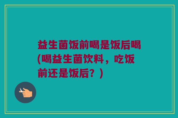 益生菌饭前喝是饭后喝(喝益生菌饮料，吃饭前还是饭后？)