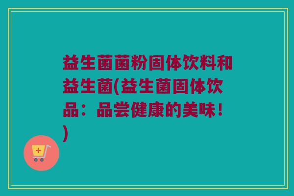 益生菌菌粉固体饮料和益生菌(益生菌固体饮品：品尝健康的美味！)