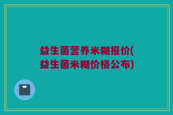 益生菌营养米糊报价(益生菌米糊价格公布)