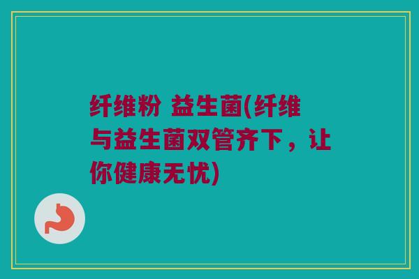 纤维粉 益生菌(纤维与益生菌双管齐下，让你健康无忧)