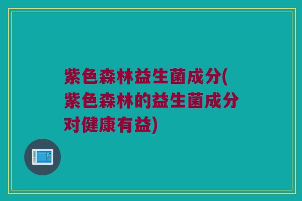 紫色森林益生菌成分(紫色森林的益生菌成分对健康有益)