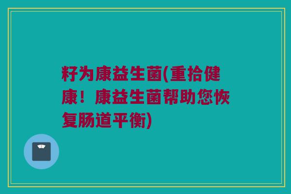 籽为康益生菌(重拾健康！康益生菌帮助您恢复肠道平衡)