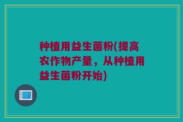 种植用益生菌粉(提高农作物产量，从种植用益生菌粉开始)