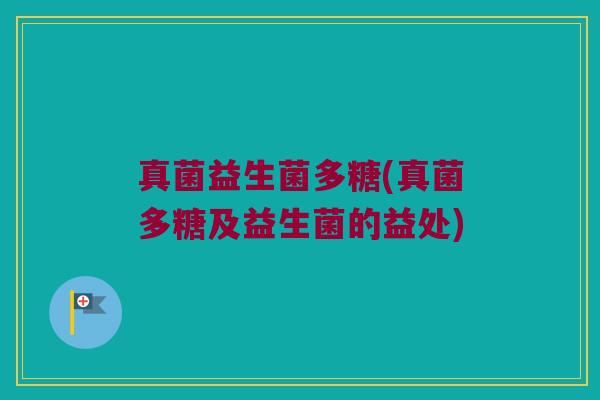真菌益生菌多糖(真菌多糖及益生菌的益处)