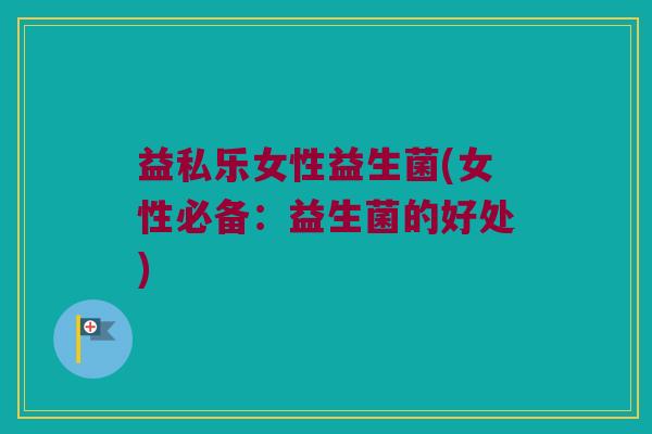 益私乐女性益生菌(女性必备：益生菌的好处)
