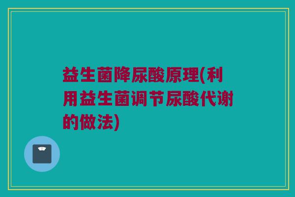 益生菌降尿酸原理(利用益生菌调节尿酸代谢的做法)
