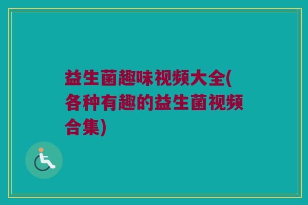 益生菌趣味视频大全(各种有趣的益生菌视频合集)