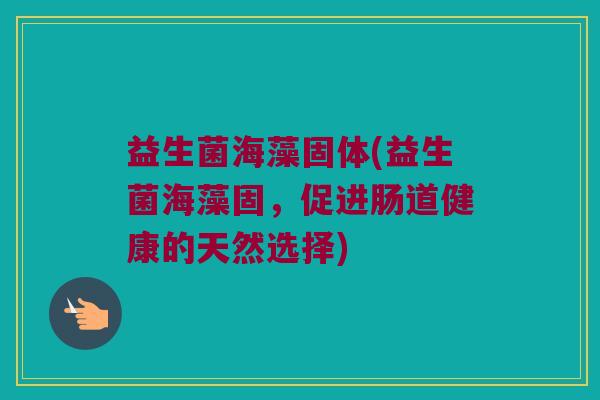 益生菌海藻固体(益生菌海藻固，促进肠道健康的天然选择)