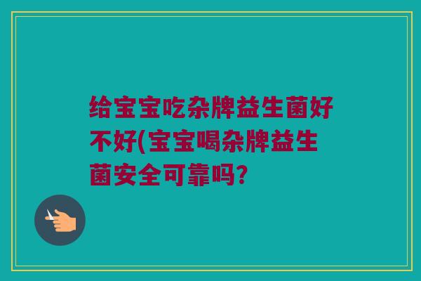 给宝宝吃杂牌益生菌好不好(宝宝喝杂牌益生菌安全可靠吗？