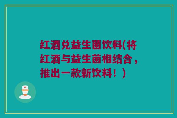 红酒兑益生菌饮料(将红酒与益生菌相结合，推出一款新饮料！)