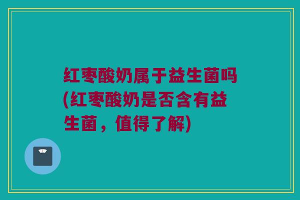 红枣酸奶属于益生菌吗(红枣酸奶是否含有益生菌，值得了解)