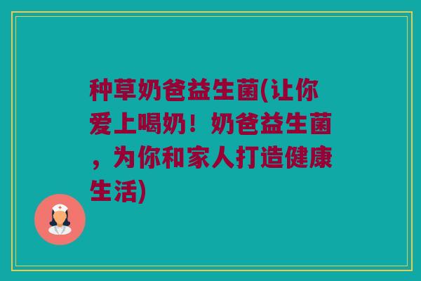 种草奶爸益生菌(让你爱上喝奶！奶爸益生菌，为你和家人打造健康生活)