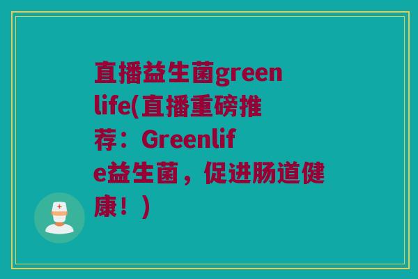 直播益生菌greenlife(直播重磅推荐：Greenlife益生菌，促进肠道健康！)