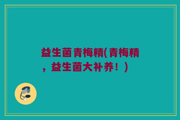 益生菌青梅精(青梅精，益生菌大补养！)
