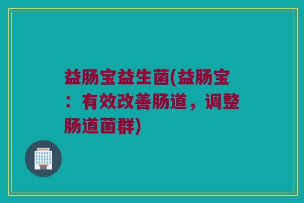 益肠宝益生菌(益肠宝：有效改善肠道，调整肠道菌群)