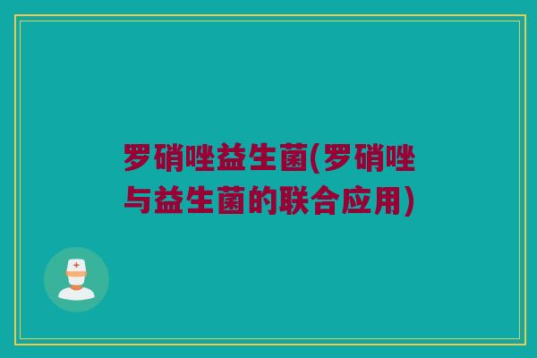 罗硝唑益生菌(罗硝唑与益生菌的联合应用)