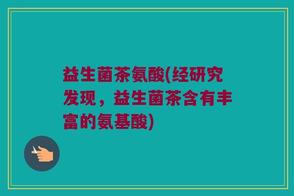 益生菌茶氨酸(经研究发现，益生菌茶含有丰富的氨基酸)