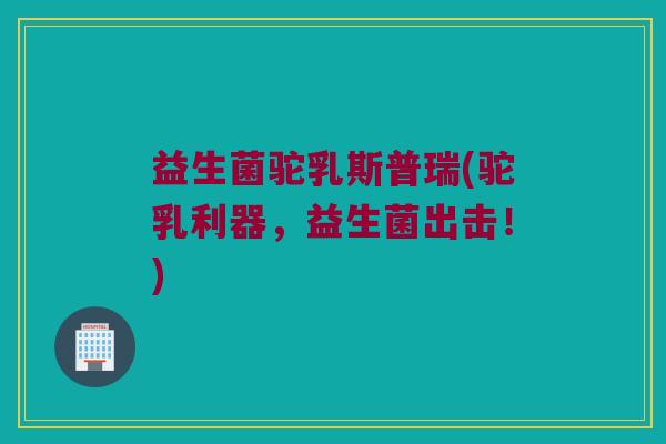 益生菌驼乳斯普瑞(驼乳利器，益生菌出击！)