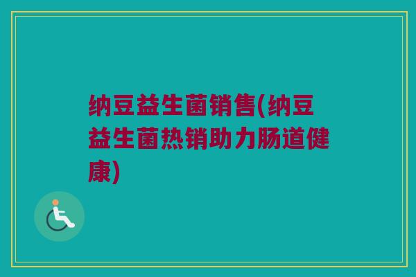 纳豆益生菌销售(纳豆益生菌热销助力肠道健康)