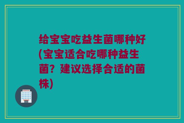 给宝宝吃益生菌哪种好(宝宝适合吃哪种益生菌？建议选择合适的菌株)