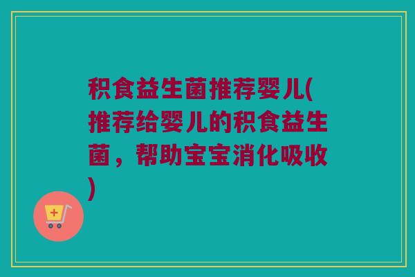 积食益生菌推荐婴儿(推荐给婴儿的积食益生菌，帮助宝宝消化吸收)