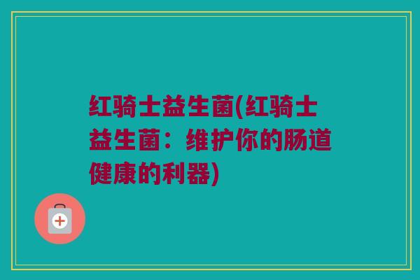 红骑士益生菌(红骑士益生菌：维护你的肠道健康的利器)