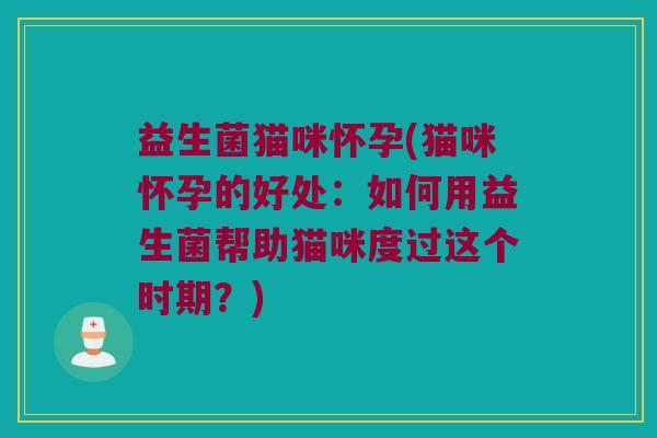 益生菌猫咪怀孕(猫咪怀孕的好处：如何用益生菌帮助猫咪度过这个时期？)