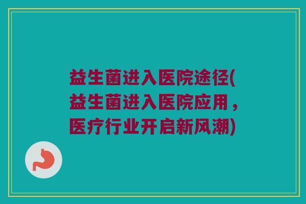 益生菌进入医院途径(益生菌进入医院应用，医疗行业开启新风潮)