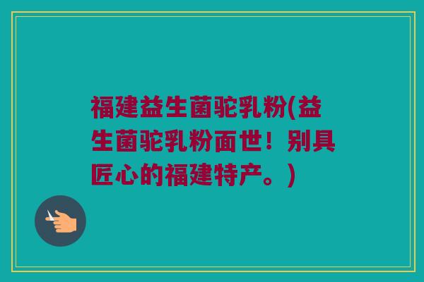 福建益生菌驼乳粉(益生菌驼乳粉面世！别具匠心的福建特产。)
