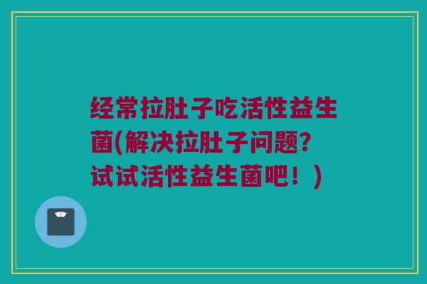 经常拉肚子吃活性益生菌(解决拉肚子问题？试试活性益生菌吧！)