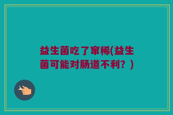 益生菌吃了窜稀(益生菌可能对肠道不利？)