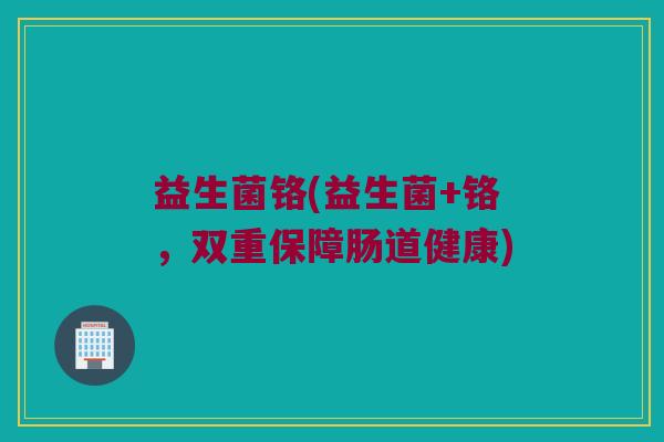 益生菌铬(益生菌+铬，双重保障肠道健康)
