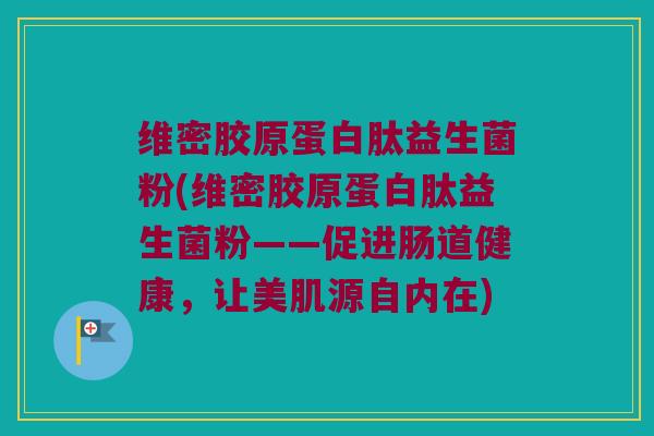 维密胶原蛋白肽益生菌粉(维密胶原蛋白肽益生菌粉——促进肠道健康,让美肌源自内在) 维密胶原蛋白肽益生菌粉(维密胶原蛋白肽益生菌粉——促进肠道健康,让美肌源自内在)