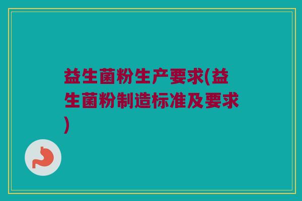 益生菌粉生产要求(益生菌粉制造标准及要求)