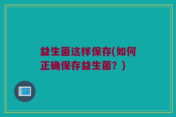 益生菌这样保存(如何正确保存益生菌？)