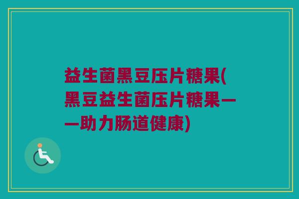 益生菌黑豆压片糖果(黑豆益生菌压片糖果——助力肠道健康)
