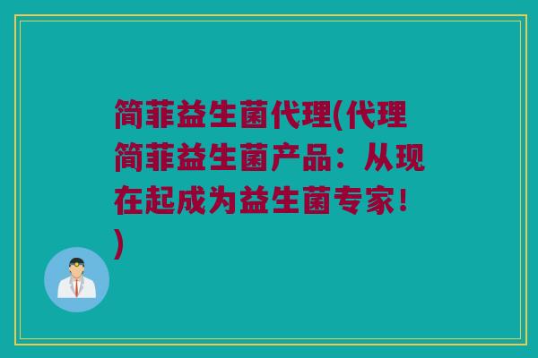 简菲益生菌代理(代理简菲益生菌产品：从现在起成为益生菌专家！)