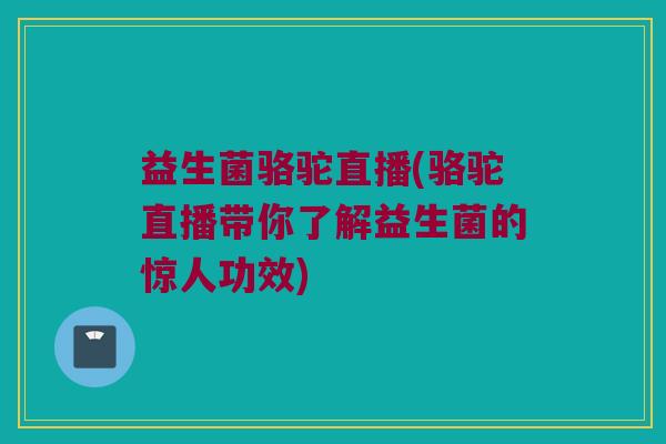 益生菌骆驼直播(骆驼直播带你了解益生菌的惊人功效)