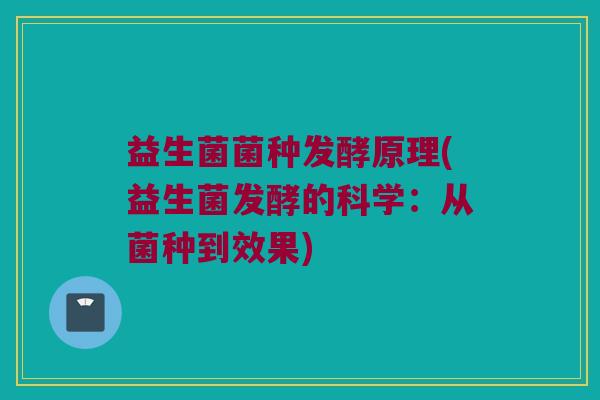 益生菌菌种发酵原理(益生菌发酵的科学：从菌种到效果)
