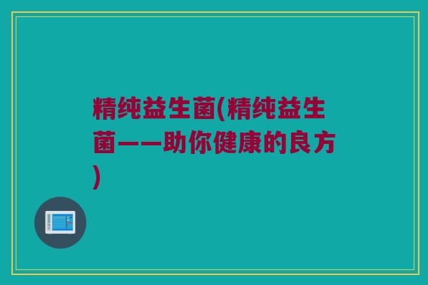 精纯益生菌(精纯益生菌——助你健康的良方)